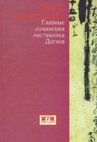 Купить книгу Путь к Пробуждению. Главные сочинения наставника Дзэн Догэна Догэн в интернет-магазине Dharma.ru